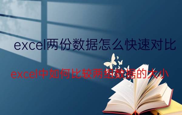 excel两份数据怎么快速对比 excel中如何比较两组数据的大小？